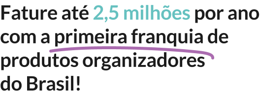 Fature até 2,5 milhões por ano
com a primeira franquia de
produtos organizadores
do Brasil!